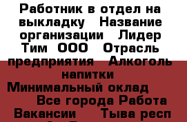 Работник в отдел на выкладку › Название организации ­ Лидер Тим, ООО › Отрасль предприятия ­ Алкоголь, напитки › Минимальный оклад ­ 27 600 - Все города Работа » Вакансии   . Тыва респ.,Ак-Довурак г.